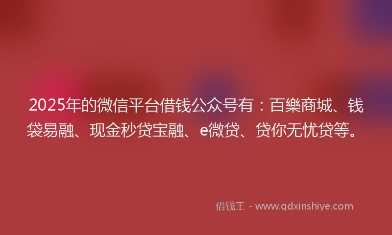 2025年的微信平台借钱公众号有：百樂商城、钱袋易融、现金秒贷宝融、e微贷、贷你无忧贷等。