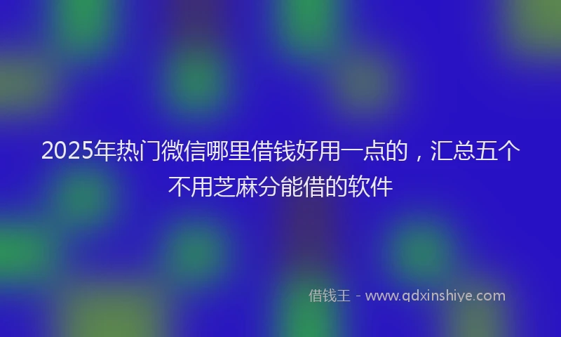 2025年热门微信哪里借钱好用一点的，汇总五个不用芝麻分能借的软件