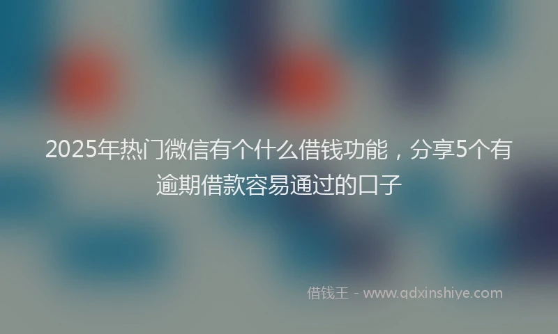 2025年热门微信有个什么借钱功能，分享5个有逾期借款容易通过的口子