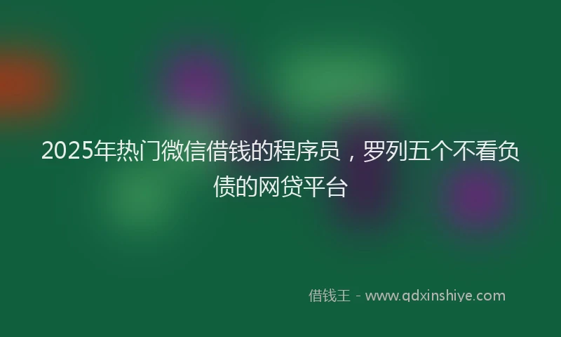 2025年热门微信借钱的程序员，罗列五个不看负债的网贷平台
