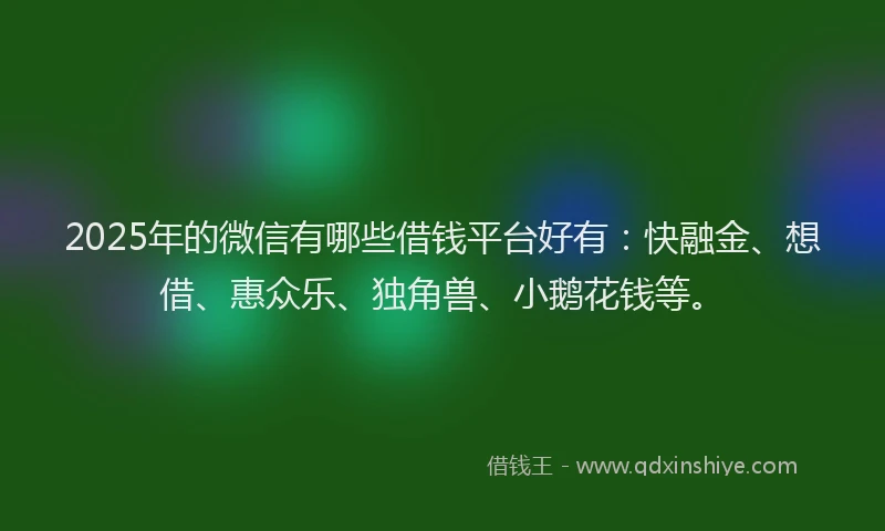 2025年的微信有哪些借钱平台好有：快融金、想借、惠众乐、独角兽、小鹅花钱等。