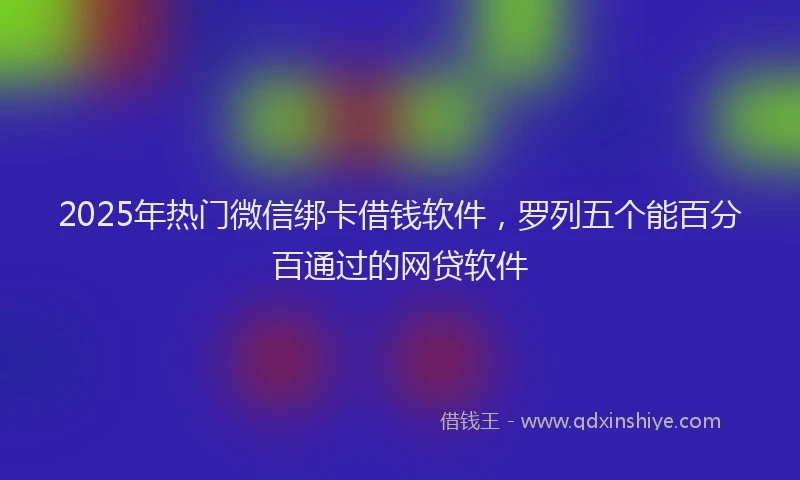 2025年热门微信绑卡借钱软件，罗列五个能百分百通过的网贷软件