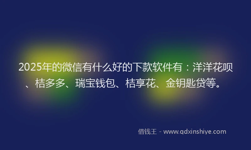 2025年的微信有什么好的下款软件有：洋洋花呗、桔多多、瑞宝钱包、桔享花、金钥匙贷等。