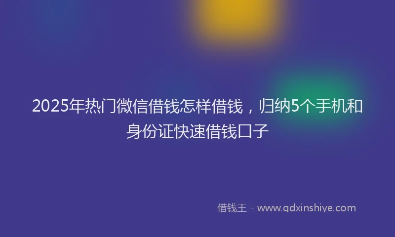 2025年热门微信借钱怎样借钱，归纳5个手机和身份证快速借钱口子