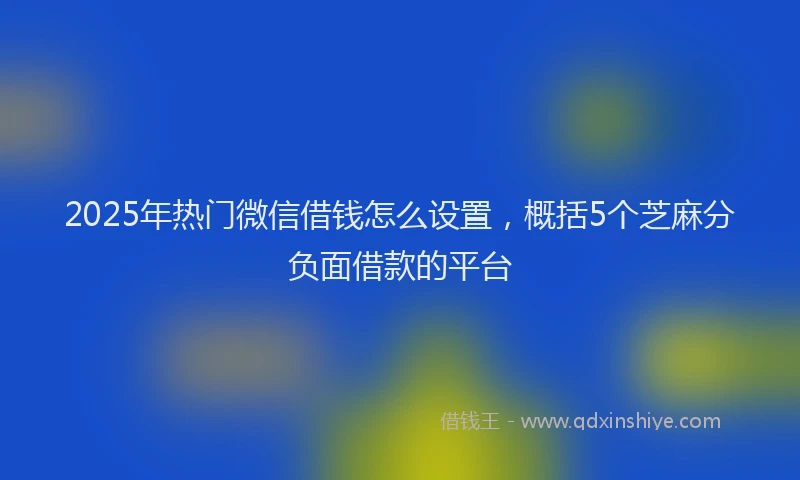 2025年热门微信借钱怎么设置，概括5个芝麻分负面借款的平台