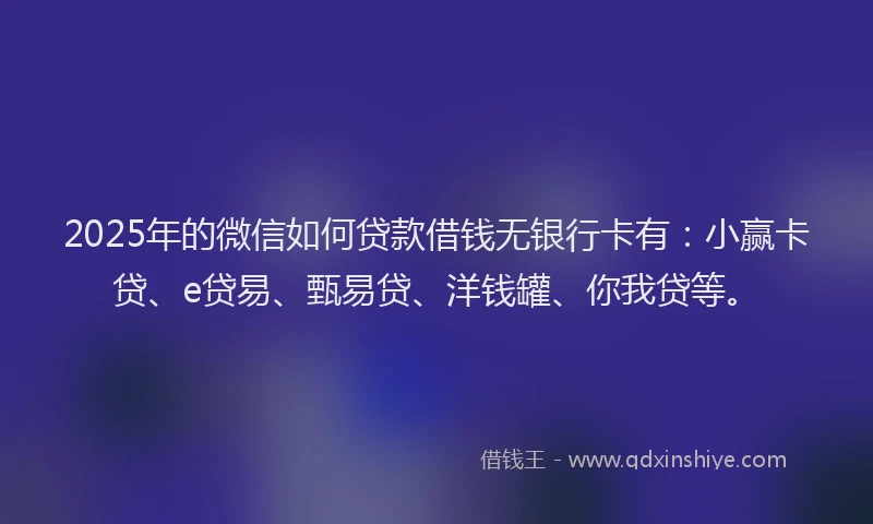 2025年的微信如何贷款借钱无银行卡有：小赢卡贷、e贷易、甄易贷、洋钱罐、你我贷等。