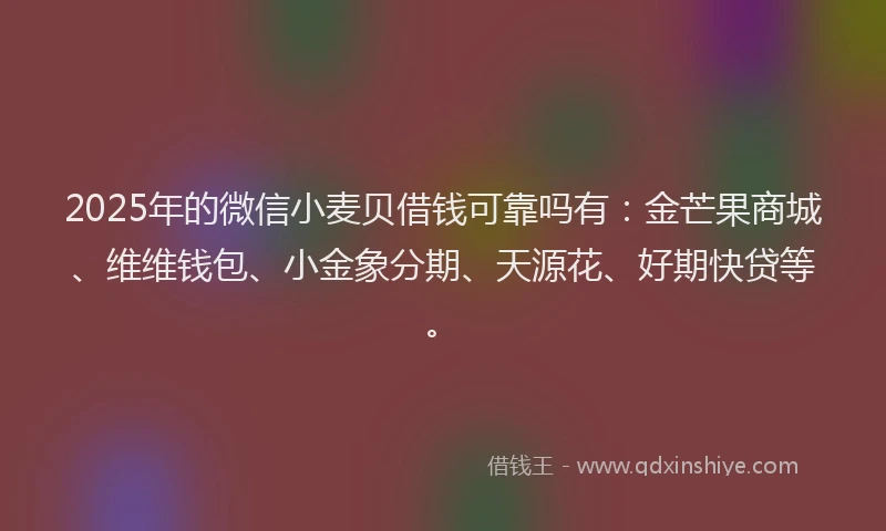 2025年的微信小麦贝借钱可靠吗有：金芒果商城、维维钱包、小金象分期、天源花、好期快贷等。