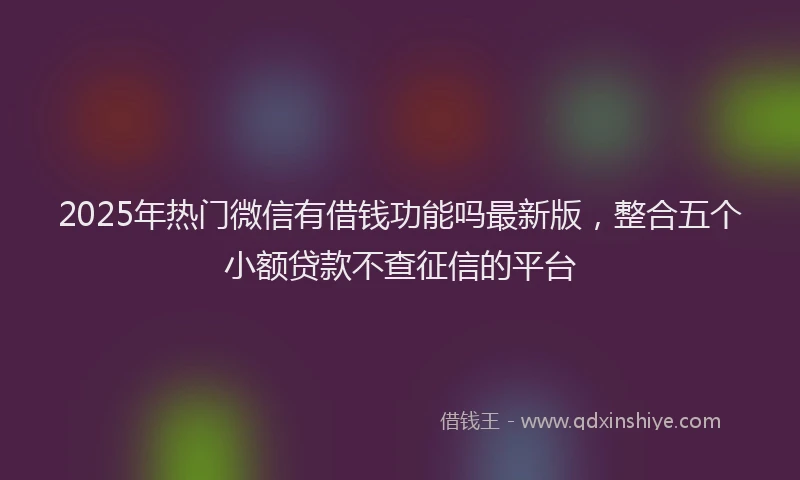 2025年热门微信有借钱功能吗最新版，整合五个小额贷款不查征信的平台