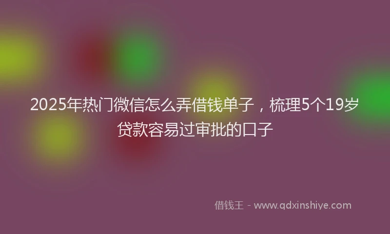 2025年热门微信怎么弄借钱单子，梳理5个19岁贷款容易过审批的口子