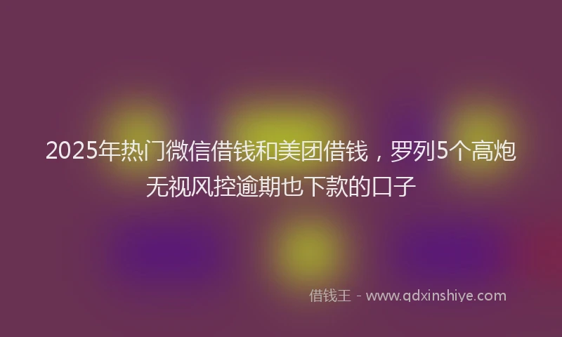 2025年热门微信借钱和美团借钱，罗列5个高炮无视风控逾期也下款的口子