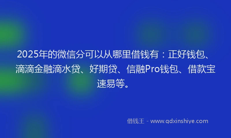 2025年的微信分可以从哪里借钱有：正好钱包、滴滴金融滴水贷、好期贷、信融Pro钱包、借款宝速易等。