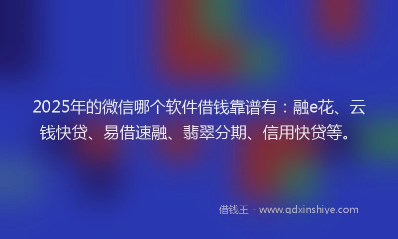 2025年的微信哪个软件借钱靠谱有：融e花、云钱快贷、易借速融、翡翠分期、信用快贷等。