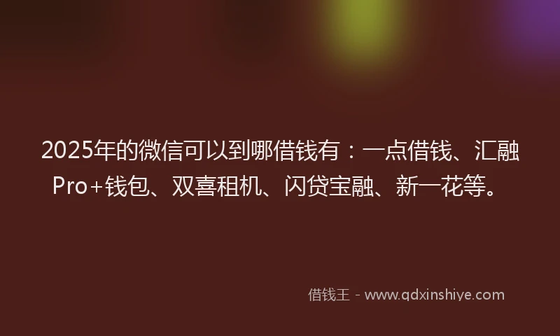 2025年的微信可以到哪借钱有：一点借钱、汇融Pro+钱包、双喜租机、闪贷宝融、新一花等。