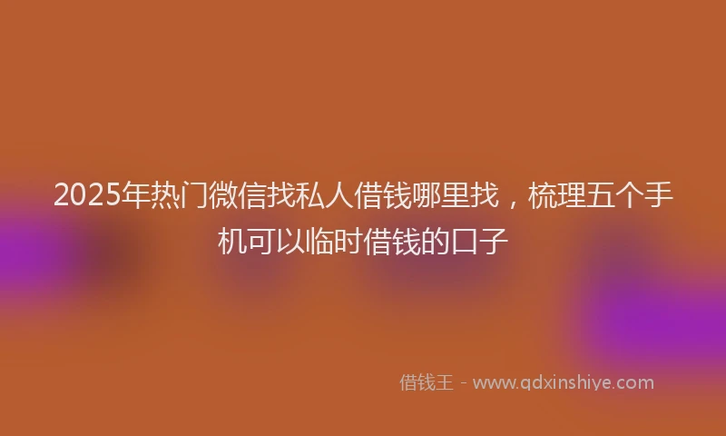 2025年热门微信找私人借钱哪里找，梳理五个手机可以临时借钱的口子