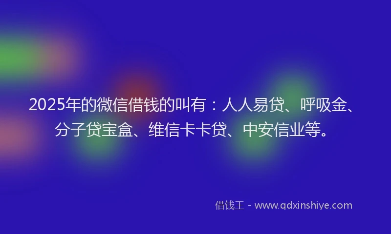 2025年的微信借钱的叫有：人人易贷、呼吸金、分子贷宝盒、维信卡卡贷、中安信业等。