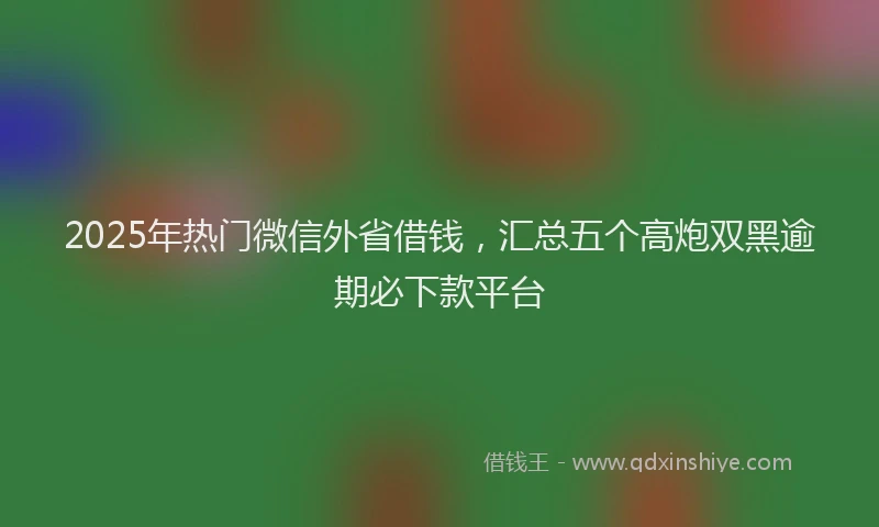 2025年热门微信外省借钱，汇总五个高炮双黑逾期必下款平台