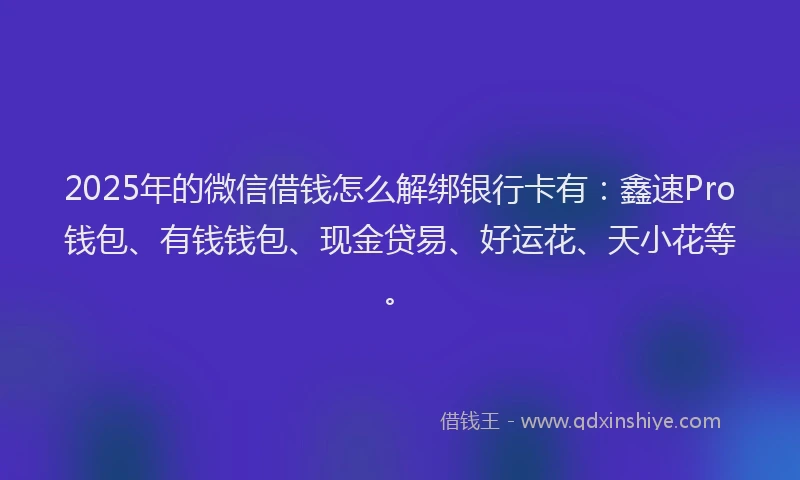 2025年的微信借钱怎么解绑银行卡有：鑫速Pro钱包、有钱钱包、现金贷易、好运花、天小花等。