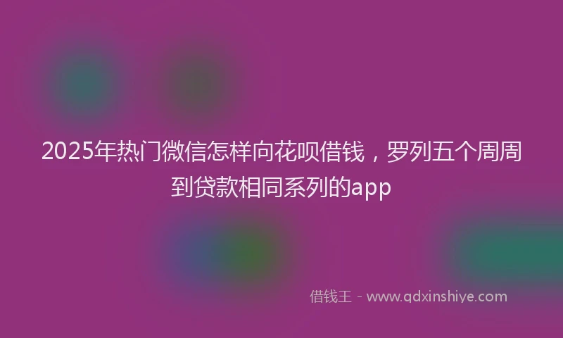 2025年热门微信怎样向花呗借钱，罗列五个周周到贷款相同系列的app