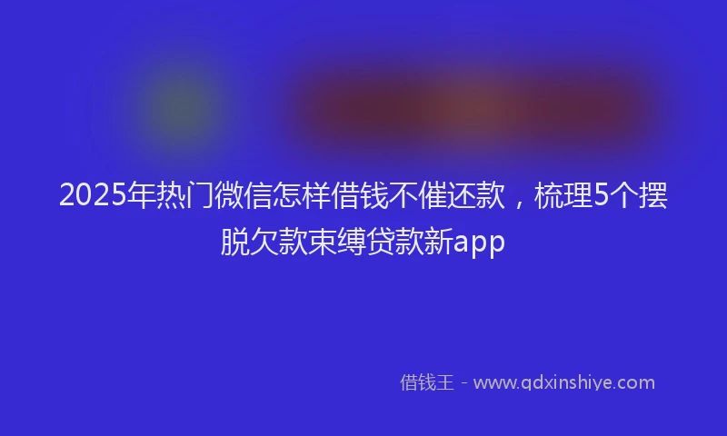 2025年热门微信怎样借钱不催还款，梳理5个摆脱欠款束缚贷款新app