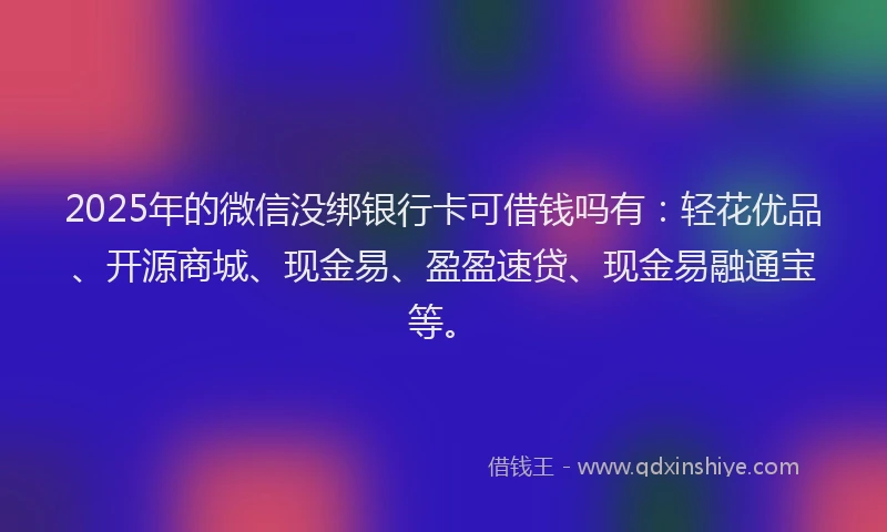 2025年的微信没绑银行卡可借钱吗有：轻花优品、开源商城、现金易、盈盈速贷、现金易融通宝等。