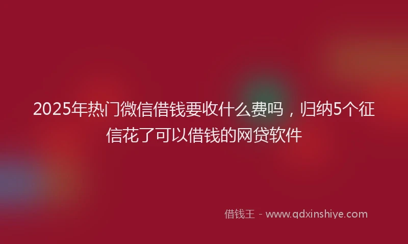 2025年热门微信借钱要收什么费吗，归纳5个征信花了可以借钱的网贷软件