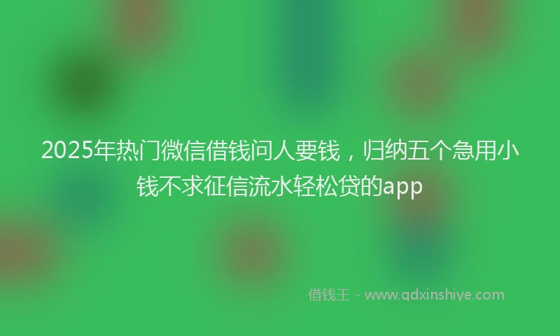 2025年热门微信借钱问人要钱，归纳五个急用小钱不求征信流水轻松贷的app
