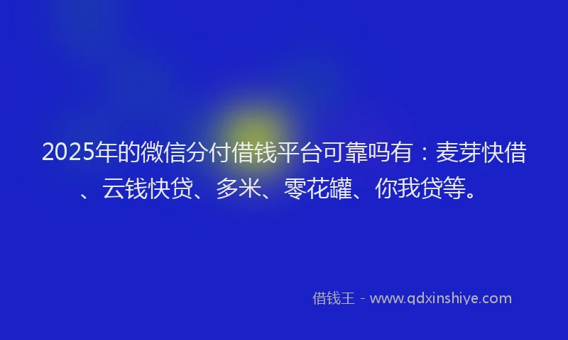 2025年的微信分付借钱平台可靠吗有：麦芽快借、云钱快贷、多米、零花罐、你我贷等。