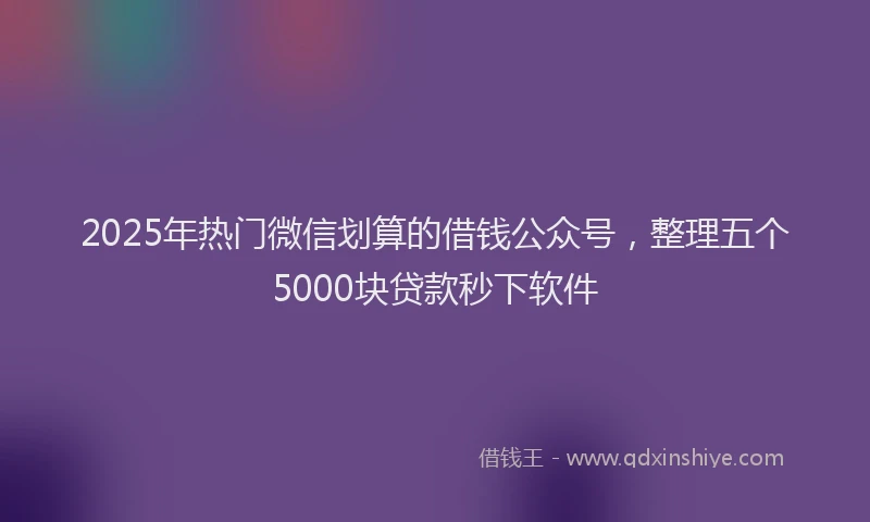 2025年热门微信划算的借钱公众号，整理五个5000块贷款秒下软件