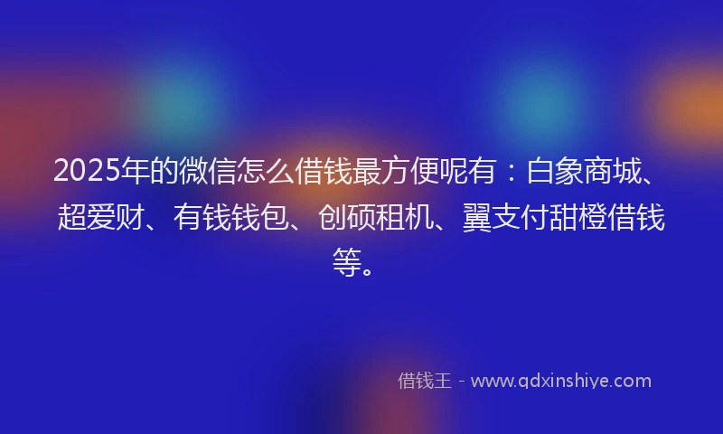 2025年的微信怎么借钱最方便呢有：白象商城、超爱财、有钱钱包、创硕租机、翼支付甜橙借钱等。