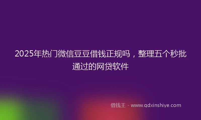 2025年热门微信豆豆借钱正规吗，整理五个秒批通过的网贷软件