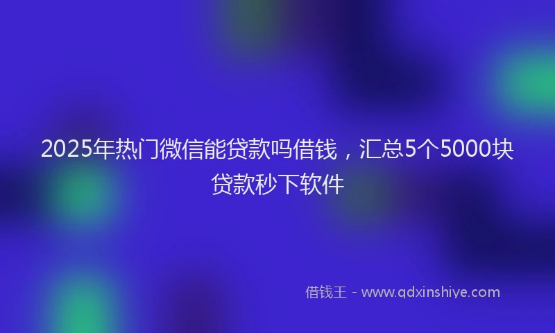 2025年热门微信能贷款吗借钱，汇总5个5000块贷款秒下软件