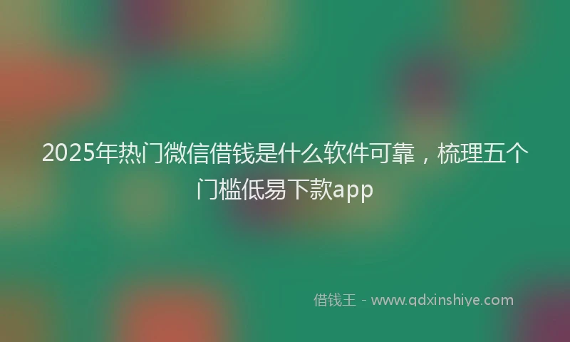 2025年热门微信借钱是什么软件可靠，梳理五个门槛低易下款app
