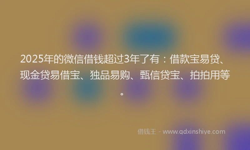2025年的微信借钱超过3年了有：借款宝易贷、现金贷易借宝、独品易购、甄信贷宝、拍拍用等。