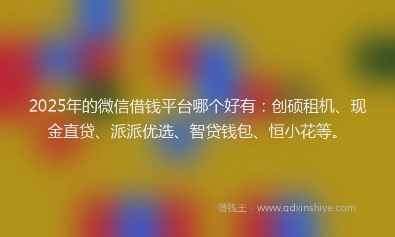 2025年的微信借钱平台哪个好有：创硕租机、现金直贷、派派优选、智贷钱包、恒小花等。