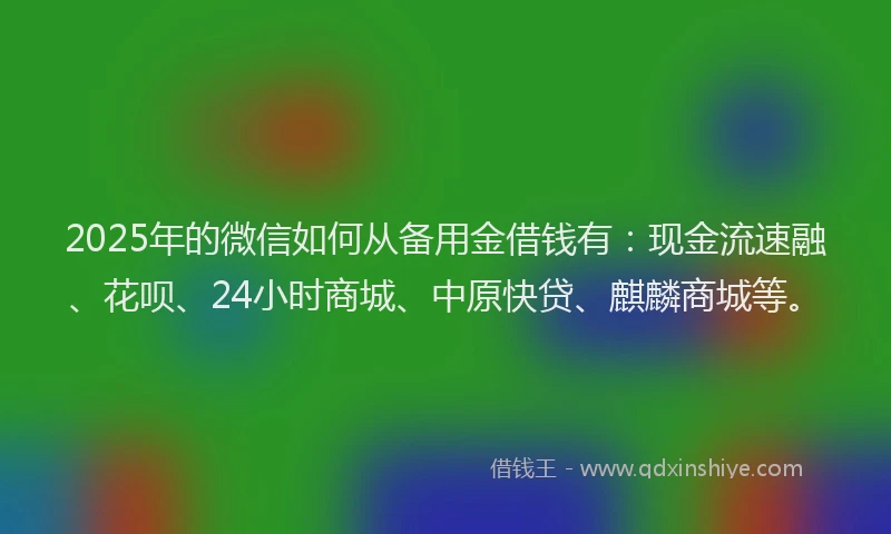 2025年的微信如何从备用金借钱有：现金流速融、花呗、24小时商城、中原快贷、麒麟商城等。
