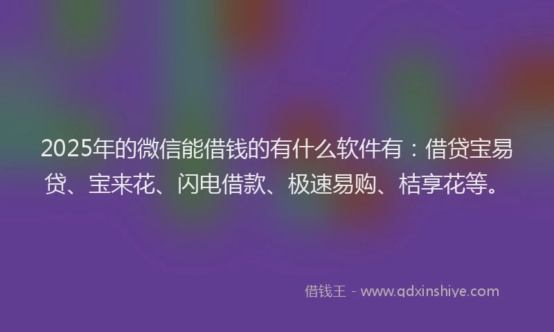 2025年的微信能借钱的有什么软件有：借贷宝易贷、宝来花、闪电借款、极速易购、桔享花等。