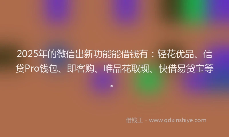 2025年的微信出新功能能借钱有：轻花优品、信贷Pro钱包、即客购、唯品花取现、快借易贷宝等。