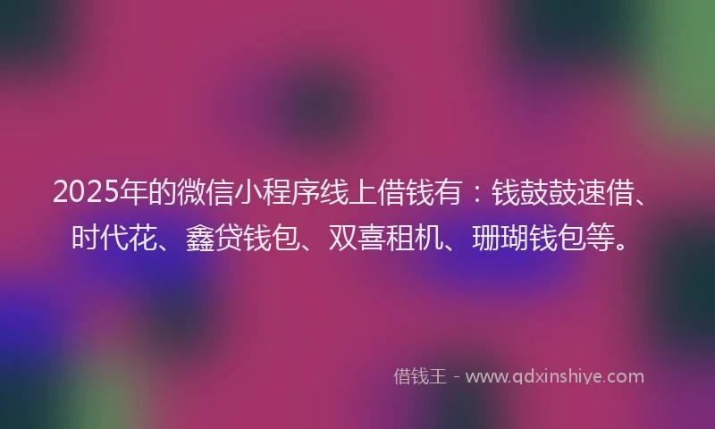 2025年的微信小程序线上借钱有：钱鼓鼓速借、时代花、鑫贷钱包、双喜租机、珊瑚钱包等。