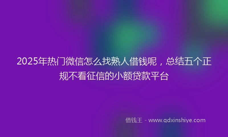 2025年热门微信怎么找熟人借钱呢，总结五个正规不看征信的小额贷款平台