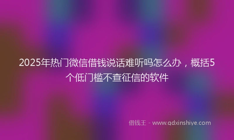 2025年热门微信借钱说话难听吗怎么办，概括5个低门槛不查征信的软件