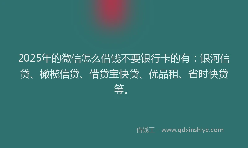 2025年的微信怎么借钱不要银行卡的有：银河信贷、橄榄信贷、借贷宝快贷、优品租、省时快贷等。