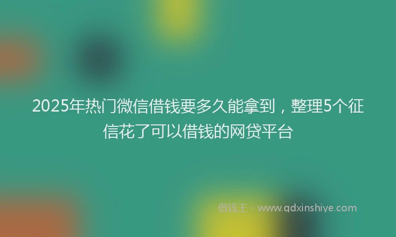 2025年热门微信借钱要多久能拿到，整理5个征信花了可以借钱的网贷平台