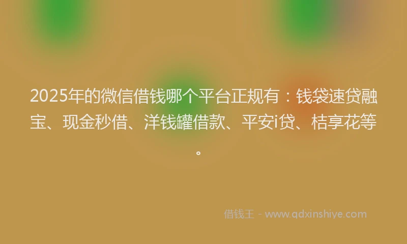 2025年的微信借钱哪个平台正规有：钱袋速贷融宝、现金秒借、洋钱罐借款、平安i贷、桔享花等。
