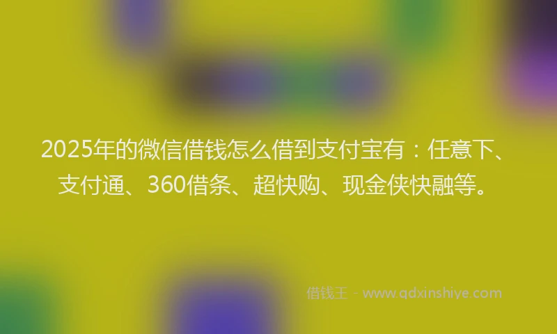 2025年的微信借钱怎么借到支付宝有：任意下、支付通、360借条、超快购、现金侠快融等。