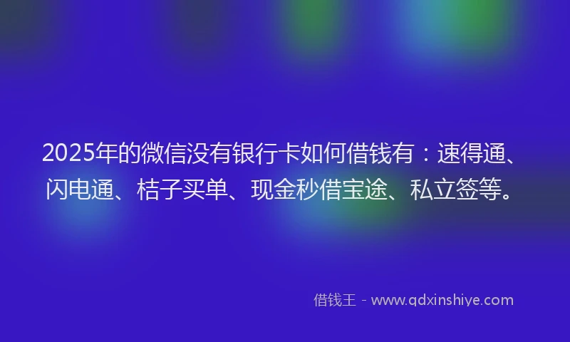 2025年的微信没有银行卡如何借钱有：速得通、闪电通、桔子买单、现金秒借宝途、私立签等。
