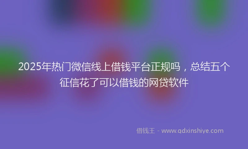 2025年热门微信线上借钱平台正规吗，总结五个征信花了可以借钱的网贷软件