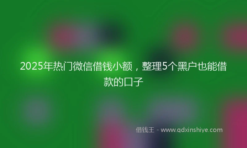 2025年热门微信借钱小额，整理5个黑户也能借款的口子