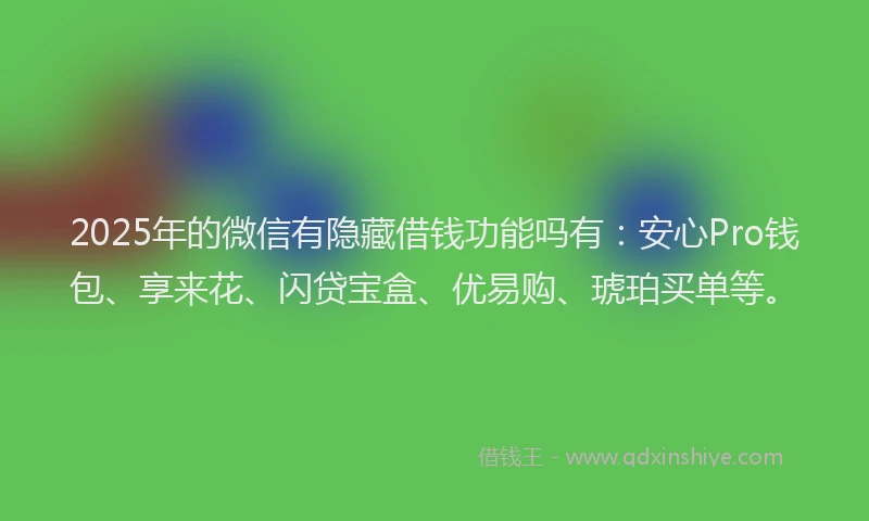 2025年的微信有隐藏借钱功能吗有：安心Pro钱包、享来花、闪贷宝盒、优易购、琥珀买单等。