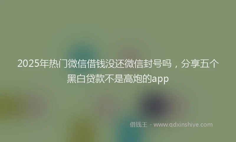 2025年热门微信借钱没还微信封号吗，分享五个黑白贷款不是高炮的app
