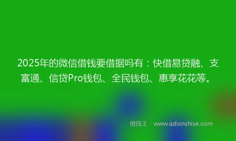 2025年的微信借钱要借据吗有：快借易贷融、支富通、信贷Pro钱包、全民钱包、惠享花花等。